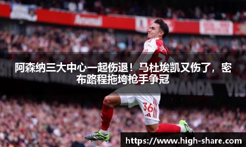 阿森纳三大中心一起伤退！马杜埃凯又伤了，密布路程拖垮枪手争冠