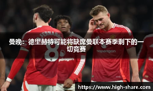 曼晚：德里赫特可能将缺席曼联本赛季剩下的一切竞赛